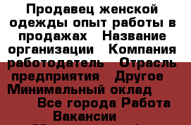 Продавец женской одежды-опыт работы в продажах › Название организации ­ Компания-работодатель › Отрасль предприятия ­ Другое › Минимальный оклад ­ 20 000 - Все города Работа » Вакансии   . Московская обл.,Юбилейный г.